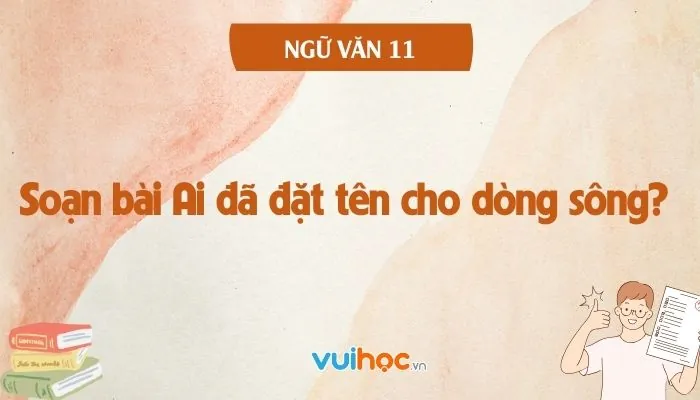 Hướng Dẫn Soạn Bài Ai Đã Đặt Tên Cho Dòng Sông (ngữ Văn 11) Chi Tiết Và Chuẩn Xác Nhất Hướng Dẫn Soạn Bài Ai Đã Đặt Tên Cho Dòng Sông (ngữ Văn 11) Chi Tiết Và Chuẩn Xác Nhất