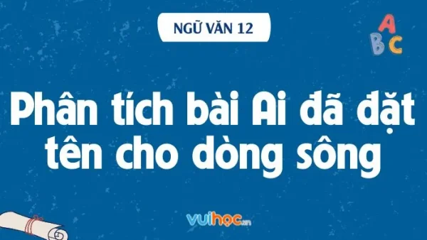 Dàn Ý Ai Đã Đặt Tên Cho Dòng Sông Chuẩn Và Chi Tiết Nhất Cho Học Sinh Lớp 12