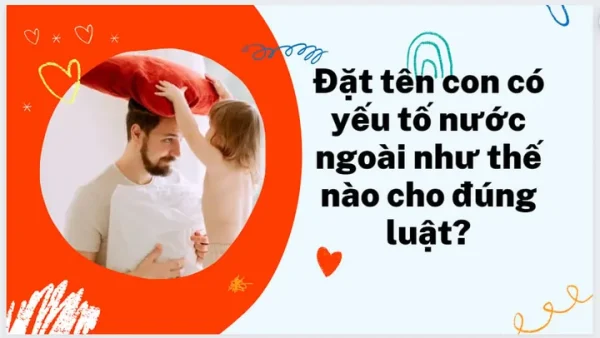 Đặt Tên Con Có Yếu Tố Nước Ngoài: Quy Định Pháp Luật Và Hướng Dẫn Chi Tiết Cho Cha Mẹ