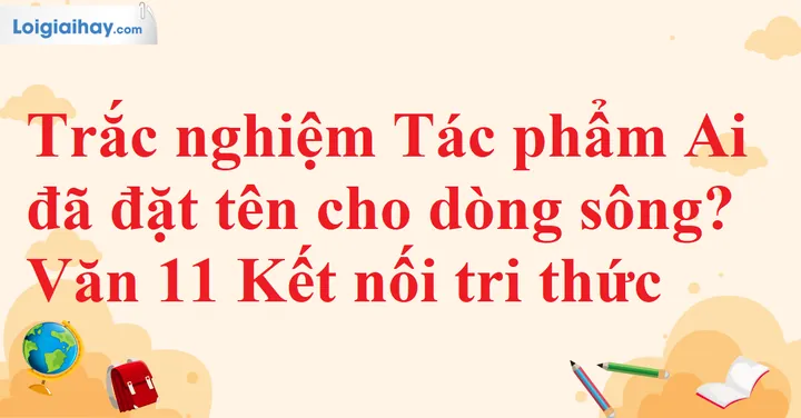 Bài Tập Trắc Nghiệm Văn Bản Ai Đã Đặt Tên Cho Dòng Sông Gồm Những Nội Dung Gì? Bài Tập Trắc Nghiệm Văn Bản Ai Đã Đặt Tên Cho Dòng Sông Gồm Những Nội Dung Gì?