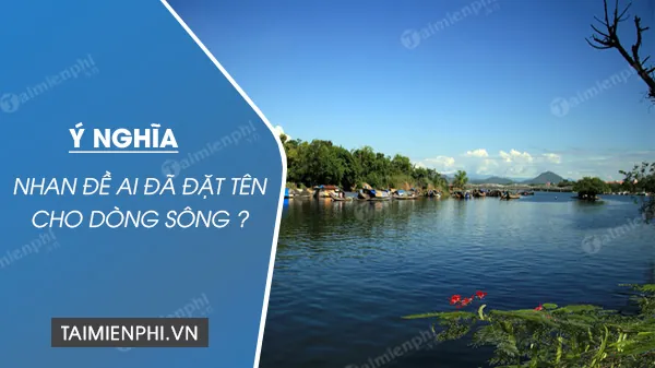 Ý Nghĩa Nhan Đề Ai Đã Đặt Tên Cho Dòng Sông Là Gì Và Giá Trị Biểu Cảm Sâu Sắc